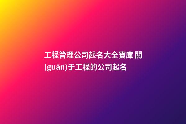 工程管理公司起名大全寶庫 關(guān)于工程的公司起名-第1張-公司起名-玄機(jī)派